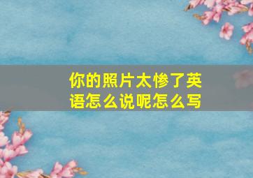 你的照片太惨了英语怎么说呢怎么写