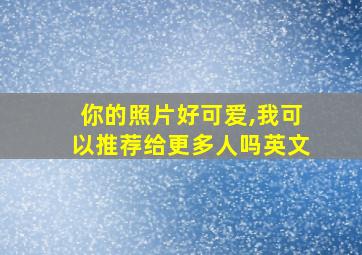 你的照片好可爱,我可以推荐给更多人吗英文