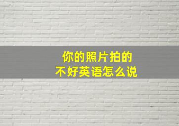 你的照片拍的不好英语怎么说