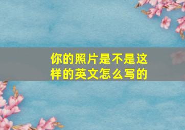 你的照片是不是这样的英文怎么写的