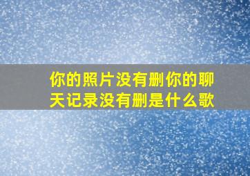 你的照片没有删你的聊天记录没有删是什么歌