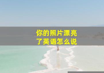 你的照片漂亮了英语怎么说