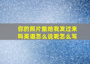 你的照片能给我发过来吗英语怎么说呢怎么写