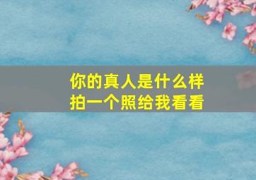 你的真人是什么样拍一个照给我看看