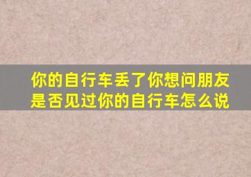 你的自行车丢了你想问朋友是否见过你的自行车怎么说