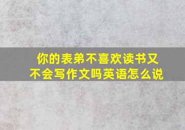 你的表弟不喜欢读书又不会写作文吗英语怎么说