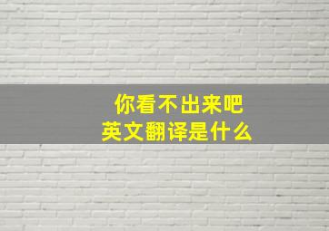 你看不出来吧英文翻译是什么