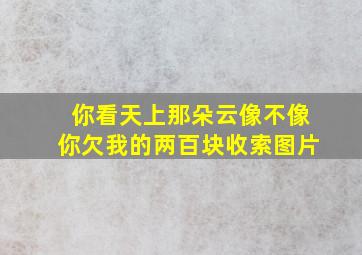 你看天上那朵云像不像你欠我的两百块收索图片