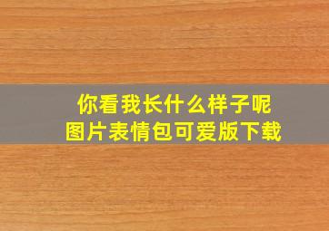 你看我长什么样子呢图片表情包可爱版下载