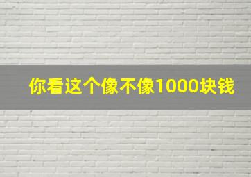 你看这个像不像1000块钱