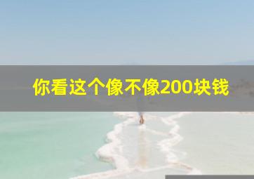 你看这个像不像200块钱