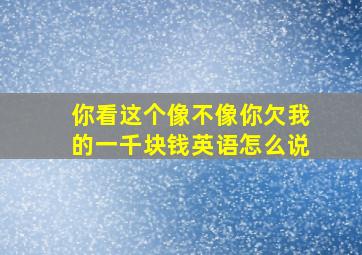 你看这个像不像你欠我的一千块钱英语怎么说