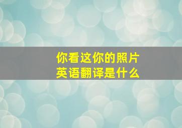 你看这你的照片英语翻译是什么