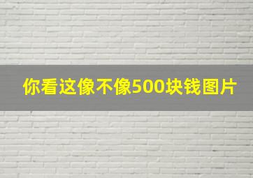 你看这像不像500块钱图片