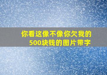 你看这像不像你欠我的500块钱的图片带字