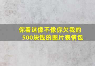 你看这像不像你欠我的500块钱的图片表情包