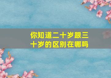 你知道二十岁跟三十岁的区别在哪吗