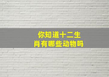 你知道十二生肖有哪些动物吗