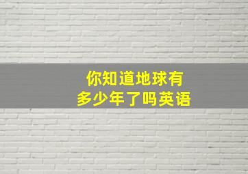 你知道地球有多少年了吗英语