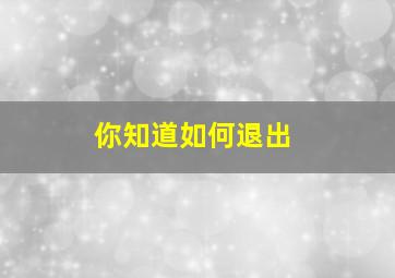 你知道如何退出