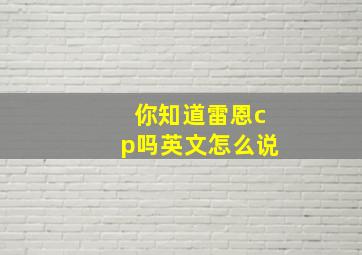 你知道雷恩cp吗英文怎么说