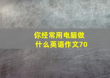 你经常用电脑做什么英语作文70