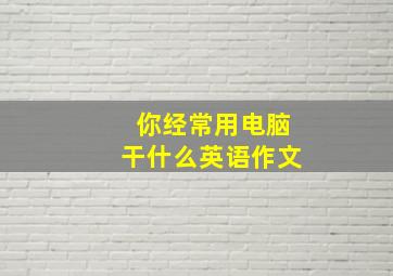 你经常用电脑干什么英语作文