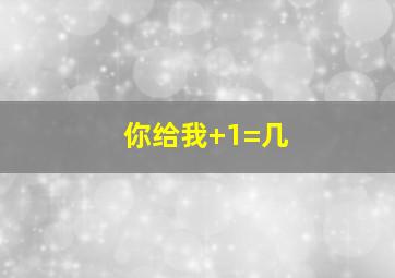 你给我+1=几