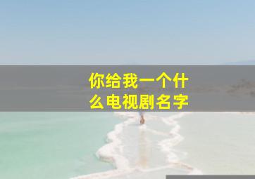 你给我一个什么电视剧名字