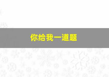 你给我一道题