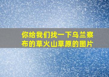 你给我们找一下乌兰察布的草火山草原的图片