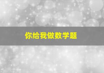 你给我做数学题