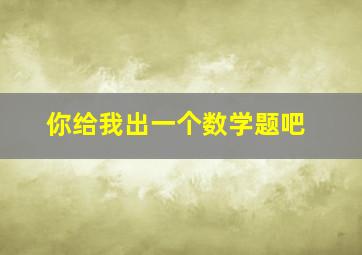 你给我出一个数学题吧