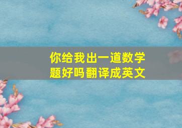 你给我出一道数学题好吗翻译成英文