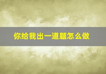 你给我出一道题怎么做