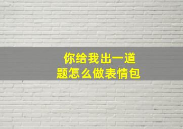 你给我出一道题怎么做表情包