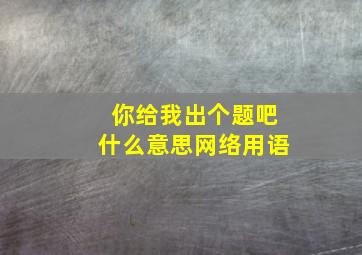 你给我出个题吧什么意思网络用语