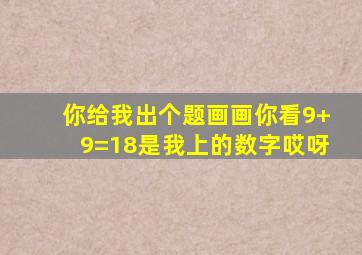 你给我出个题画画你看9+9=18是我上的数字哎呀