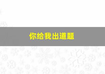 你给我出道题