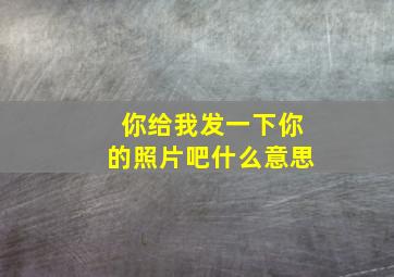 你给我发一下你的照片吧什么意思