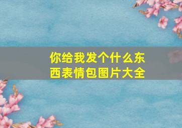 你给我发个什么东西表情包图片大全