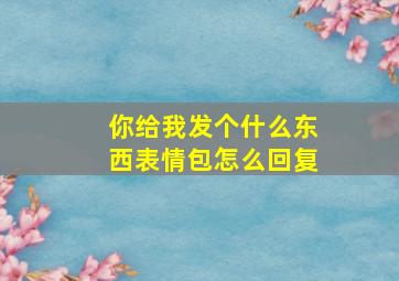 你给我发个什么东西表情包怎么回复