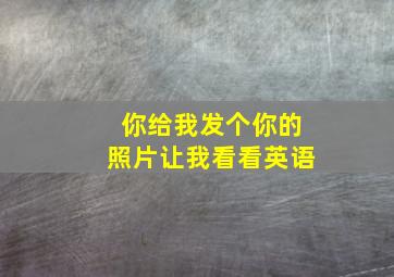 你给我发个你的照片让我看看英语