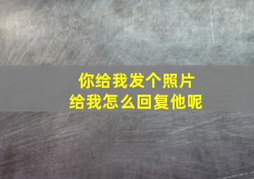 你给我发个照片给我怎么回复他呢