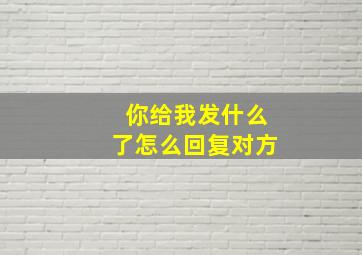 你给我发什么了怎么回复对方