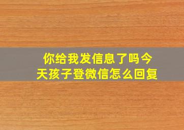 你给我发信息了吗今天孩子登微信怎么回复