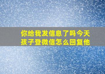 你给我发信息了吗今天孩子登微信怎么回复他