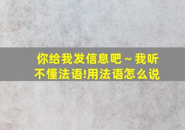 你给我发信息吧～我听不懂法语!用法语怎么说