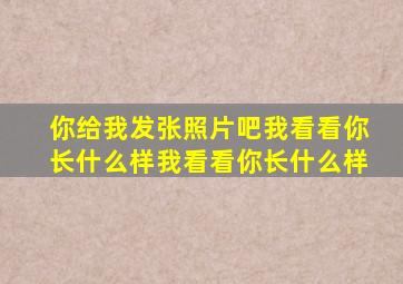 你给我发张照片吧我看看你长什么样我看看你长什么样