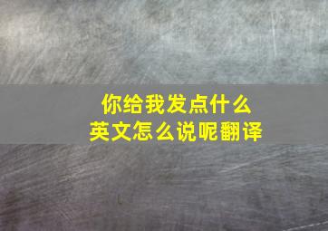 你给我发点什么英文怎么说呢翻译